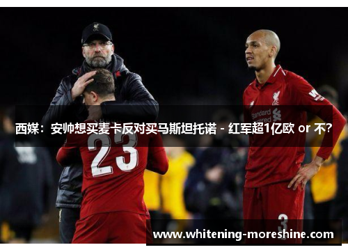 西媒：安帅想买麦卡反对买马斯坦托诺 - 红军超1亿欧 or 不？