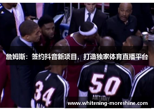 詹姆斯：签约抖音新项目，打造独家体育直播平台