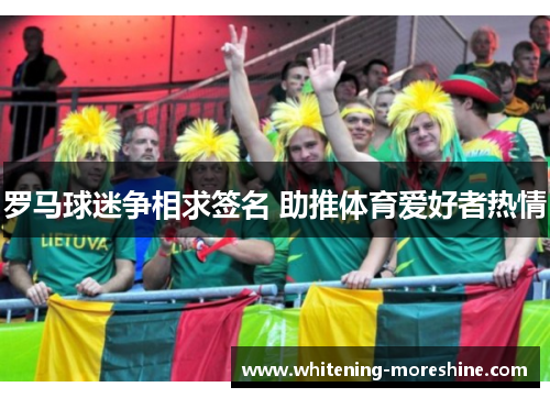 罗马球迷争相求签名 助推体育爱好者热情