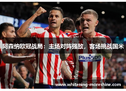 阿森纳欧冠战局：主场对阵强敌，客场挑战国米