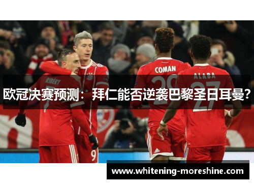 欧冠决赛预测：拜仁能否逆袭巴黎圣日耳曼？