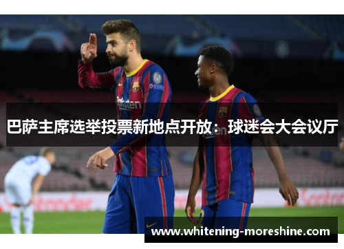 巴萨主席选举投票新地点开放：球迷会大会议厅